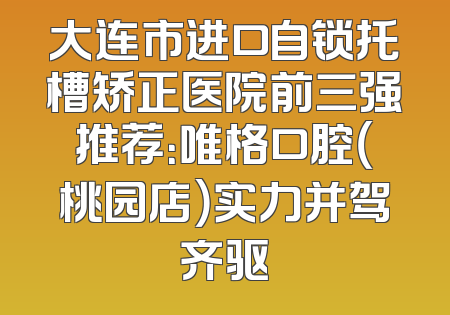 大连市进口自锁托槽矫正医院前三强推荐：唯格口腔（桃园店）实力并驾齐驱