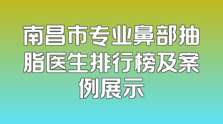南昌市专业鼻部抽脂医生排行榜及案例展示