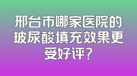 邢台市哪家医院的玻尿酸填充效果更受好评？
