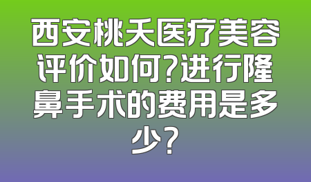 西安桃夭医疗美容评价如何？进行隆鼻手术的费用是多少？