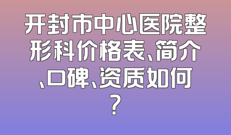 开封市中心医院整形科价格表、简介、口碑、资质如何？