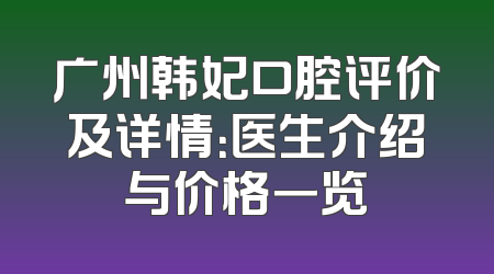 广州韩妃口腔评价及详情：医生介绍与价格一览