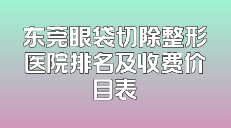东莞眼袋切除整形医院排名及收费价目表