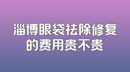 淄博眼袋祛除修复的费用贵不贵