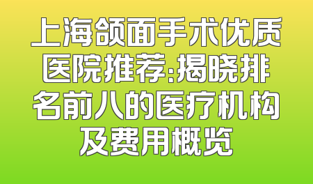 上海颌面手术优质医院推荐：揭晓排名前八的医疗机构及费用概览