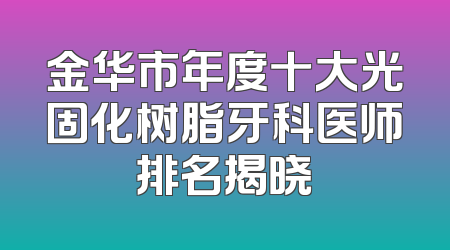 金华市年度十大光固化树脂牙科医师排名揭晓