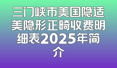 三门峡市美国隐适美隐形正畸收费明细表2025年简介