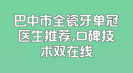 巴中市全瓷牙单冠医生推荐，口碑技术双在线
