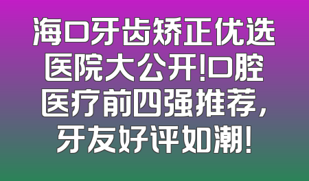 海口牙齿矫正优选医院大公开！口腔医疗前四强推荐，牙友好评如潮！