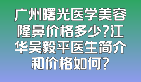 广州曙光医学美容隆鼻价格多少？江华吴毅平医生简介和价格如何？