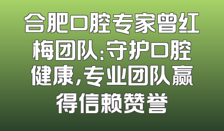 合肥口腔专家曾红梅团队：守护口腔健康，专业团队赢得信赖赞誉
