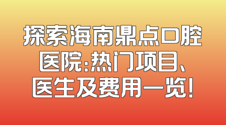 探索海南鼎点口腔医院：热门项目、医生及费用一览！