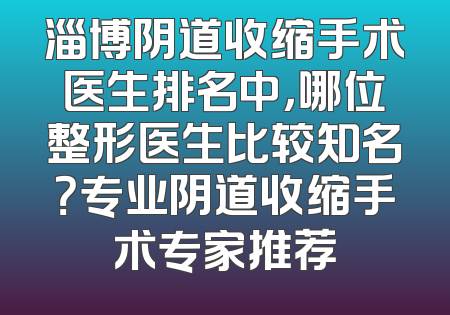 淄博阴道收缩手术医生排名中，哪位整形医生比较知名？专业阴道收缩手术专家推荐