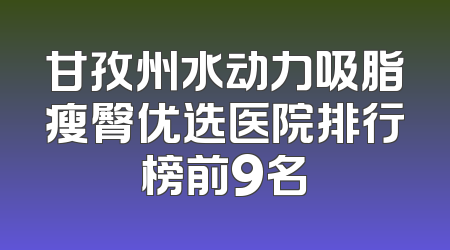 甘孜州水动力吸脂瘦臀优选医院排行榜前9名