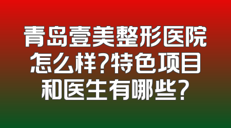 青岛壹美整形医院怎么样？特色项目和医生有哪些？