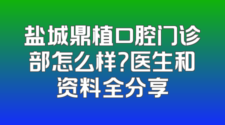 盐城鼎植口腔门诊部怎么样？医生和资料全分享
