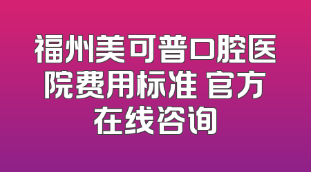 福州美可普口腔医院费用标准 官方在线咨询