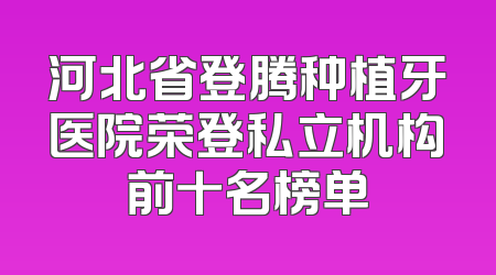 河北省登腾种植牙医院荣登私立机构前十名榜单