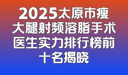 2025太原市瘦大腿射频溶脂手术医生实力排行榜前十名揭晓