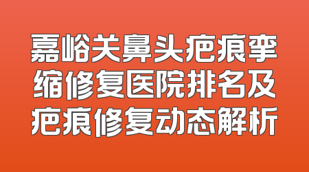 嘉峪关鼻头疤痕挛缩修复医院排名及疤痕修复动态解析