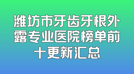潍坊市牙齿牙根外露专业医院榜单前十更新汇总