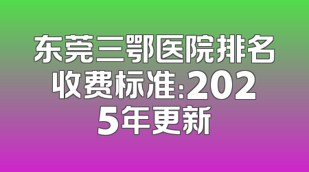东莞三鄂医院排名收费标准：2025年更新