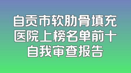 自贡市软肋骨填充医院上榜名单前十自我审查报告