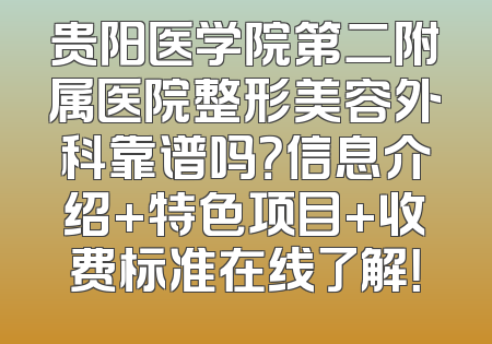 贵阳医学院第二附属医院整形美容外科靠谱吗？信息介绍+特色项目+收费标准在线了解！