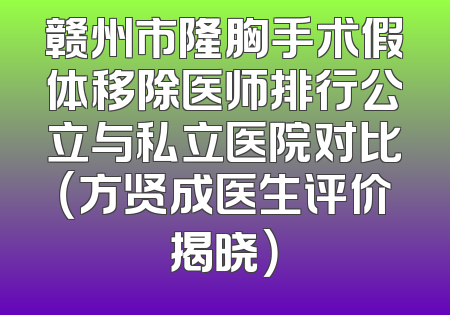 赣州市隆胸手术假体移除医师排行公立与私立医院对比（方贤成医生评价揭晓）
