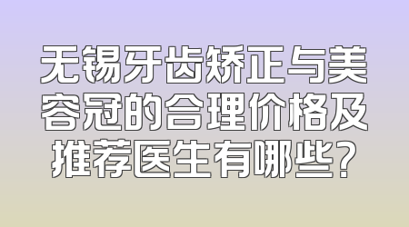 无锡牙齿矫正与美容冠的合理价格及推荐医生有哪些？