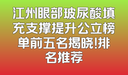 江州眼部玻尿酸填充支撑提升公立榜单前五名揭晓！排名推荐