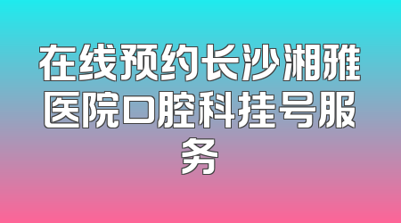 在线预约长沙湘雅医院口腔科挂号服务