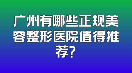 广州有哪些正规美容整形医院值得推荐？