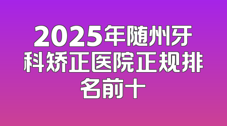 2025年随州牙科矫正医院正规排名前十