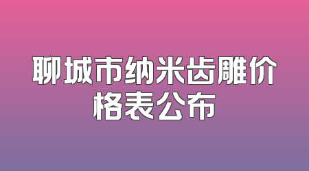 聊城市纳米齿雕价格表公布