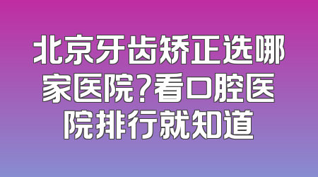 北京牙齿矫正选哪家医院？看口腔医院排行就知道