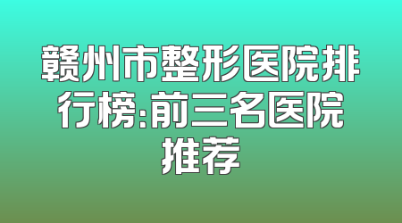 赣州市整形医院排行榜：前三名医院推荐