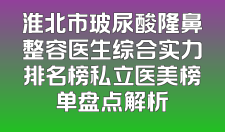 淮北市玻尿酸隆鼻整容医生综合实力排名榜私立医美榜单盘点解析