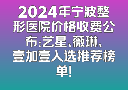 2024年宁波整形医院价格收费公布：艺星、薇琳、壹加壹入选推荐榜单！