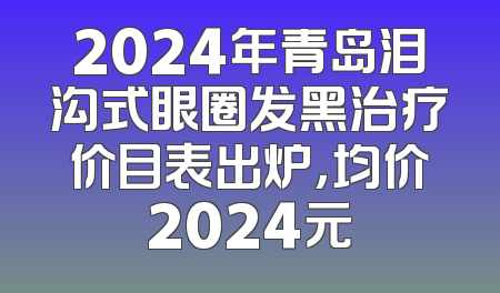 2024年青岛泪沟式眼圈发黑治疗价目表出炉，均价2024元