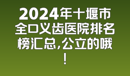 2024年十堰市全口义齿医院排名榜汇总，公立的哦！