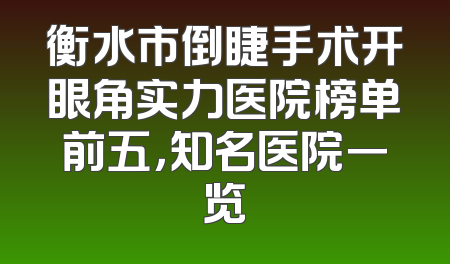 衡水市倒睫手术开眼角实力医院榜单前五，知名医院一览