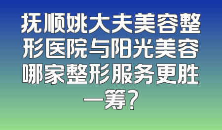 抚顺姚大夫美容整形医院与阳光美容哪家整形服务更胜一筹？