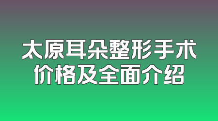太原耳朵整形手术价格及全面介绍