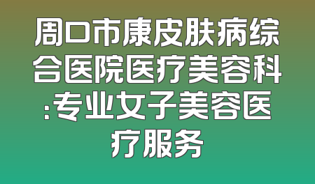 周口市康皮肤病综合医院医疗美容科：专业女子美容医疗服务