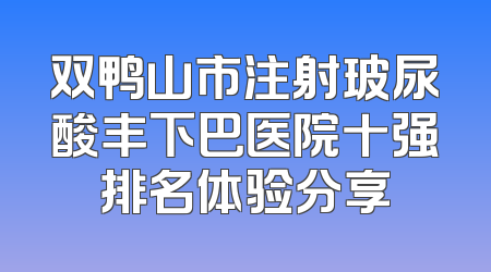 双鸭山市注射玻尿酸丰下巴医院十强排名体验分享