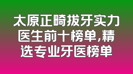太原正畸拔牙实力医生前十榜单，精选专业牙医榜单