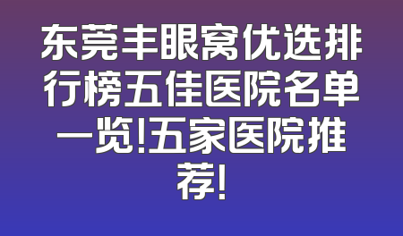 东莞丰眼窝优选排行榜五佳医院名单一览！五家医院推荐！