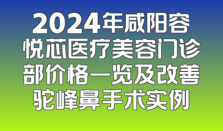 2024年咸阳容悦芯医疗美容门诊部价格一览及改善驼峰鼻手术实例