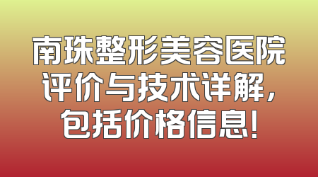 南珠整形美容医院评价与技术详解，包括价格信息！